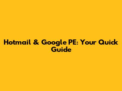 Hotmail & Google PE: Your Quick Guide