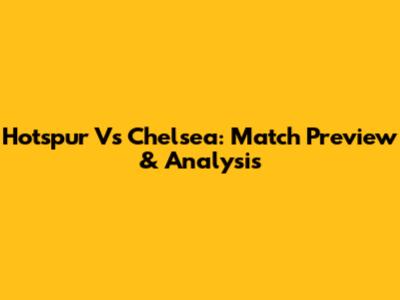 Hotspur Vs Chelsea: Match Preview & Analysis