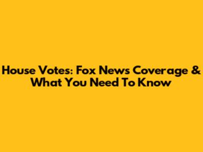 House Votes: Fox News Coverage & What You Need To Know