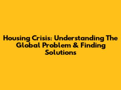 Housing Crisis: Understanding The Global Problem & Finding Solutions