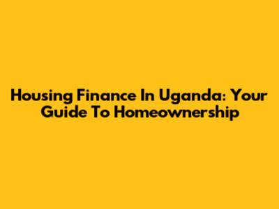 Housing Finance In Uganda: Your Guide To Homeownership