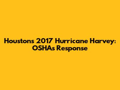 Houston's 2017 Hurricane Harvey: OSHA's Response