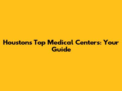 Houston's Top Medical Centers: Your Guide