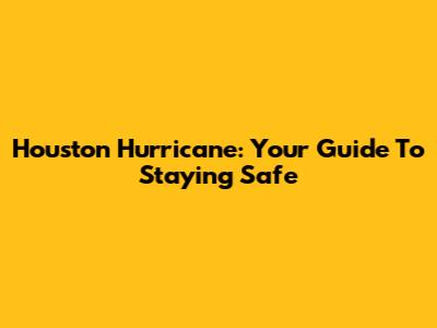 Houston Hurricane: Your Guide To Staying Safe