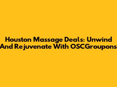 Houston Massage Deals: Unwind And Rejuvenate With OSCGroupons