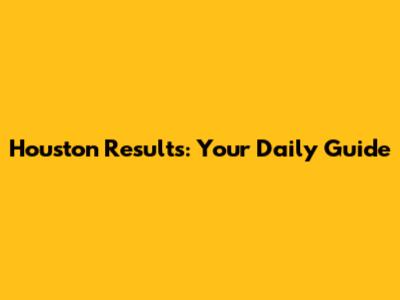Houston Results: Your Daily Guide