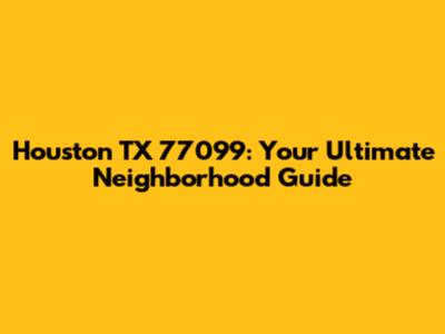 Houston TX 77099: Your Ultimate Neighborhood Guide