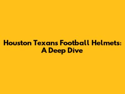 Houston Texans Football Helmets: A Deep Dive