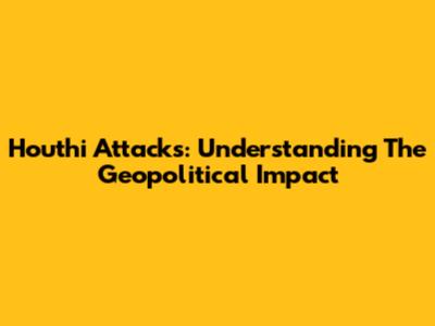 Houthi Attacks: Understanding The Geopolitical Impact