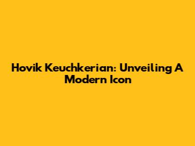 Hovik Keuchkerian: Unveiling A Modern Icon