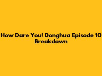 How Dare You! Donghua Episode 10 Breakdown