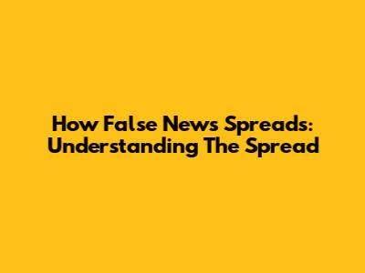 How False News Spreads: Understanding The Spread