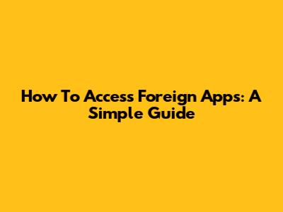 How To Access Foreign Apps: A Simple Guide