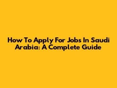 How To Apply For Jobs In Saudi Arabia: A Complete Guide