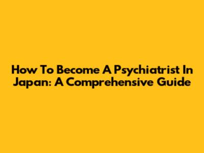 How To Become A Psychiatrist In Japan: A Comprehensive Guide