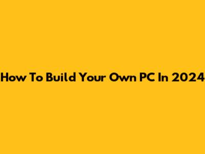 How To Build Your Own PC In 2024