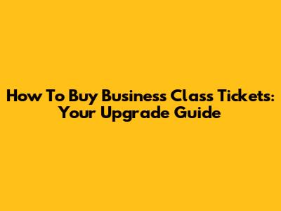 How To Buy Business Class Tickets: Your Upgrade Guide