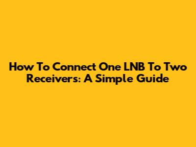 How To Connect One LNB To Two Receivers: A Simple Guide