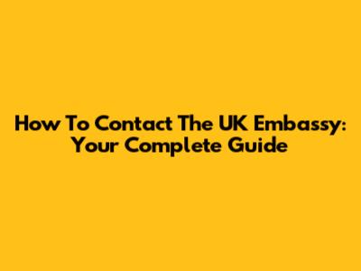 How To Contact The UK Embassy: Your Complete Guide