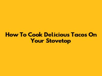 How To Cook Delicious Tacos On Your Stovetop