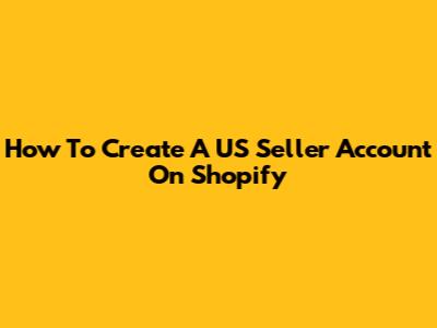 How To Create A US Seller Account On Shopify