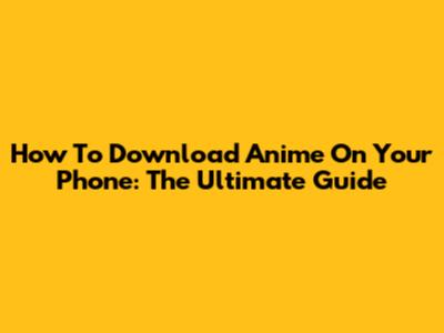How To Download Anime On Your Phone: The Ultimate Guide