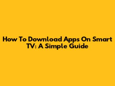 How To Download Apps On Smart TV: A Simple Guide