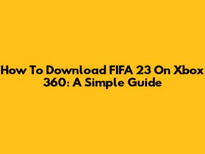 How To Download FIFA 23 On Xbox 360: A Simple Guide
