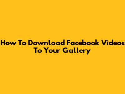 How To Download Facebook Videos To Your Gallery