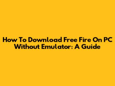 How To Download Free Fire On PC Without Emulator: A Guide