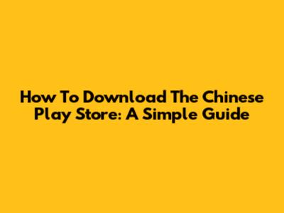 How To Download The Chinese Play Store: A Simple Guide