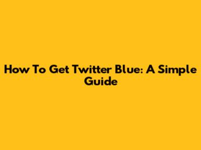 How To Get Twitter Blue: A Simple Guide