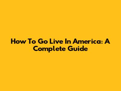 How To Go Live In America: A Complete Guide