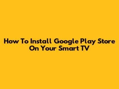 How To Install Google Play Store On Your Smart TV