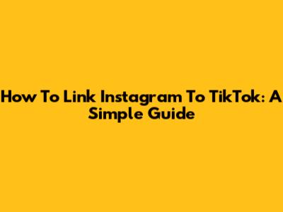 How To Link Instagram To TikTok: A Simple Guide