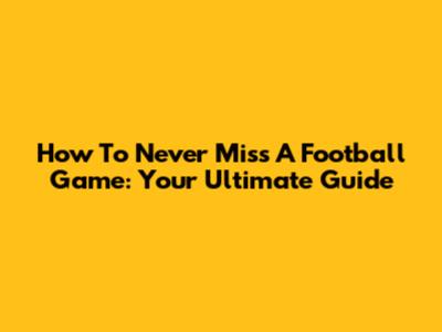 How To Never Miss A Football Game: Your Ultimate Guide