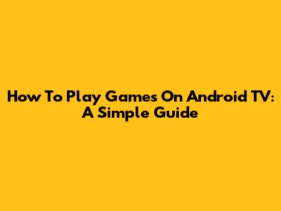 How To Play Games On Android TV: A Simple Guide