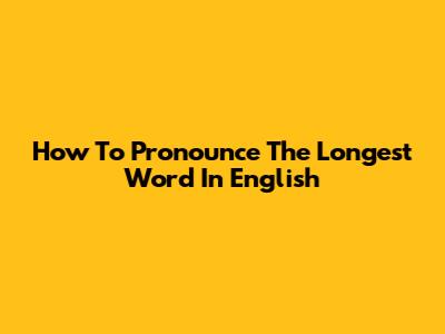 How To Pronounce The Longest Word In English