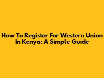 How To Register For Western Union In Kenya: A Simple Guide