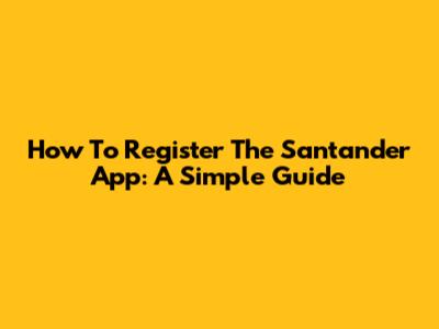 How To Register The Santander App: A Simple Guide
