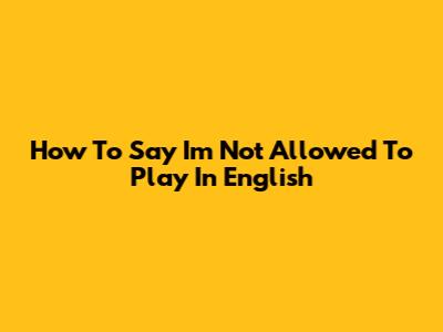 How To Say "I'm Not Allowed To Play" In English