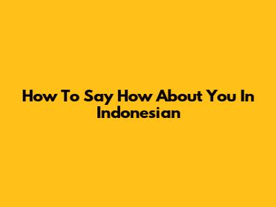 How To Say 'How About You' In Indonesian