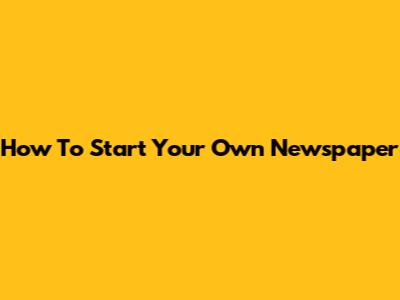 How To Start Your Own Newspaper