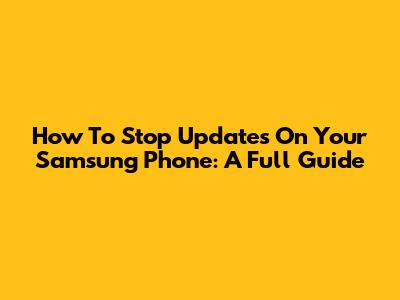 How To Stop Updates On Your Samsung Phone: A Full Guide