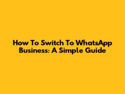 How To Switch To WhatsApp Business: A Simple Guide