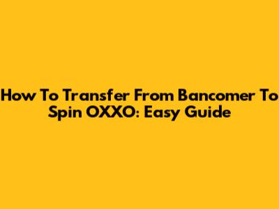 How To Transfer From Bancomer To Spin OXXO: Easy Guide