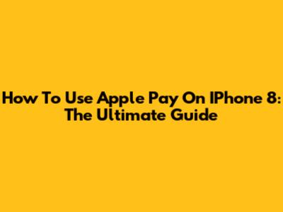 How To Use Apple Pay On IPhone 8: The Ultimate Guide