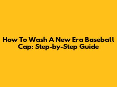 How To Wash A New Era Baseball Cap: Step-by-Step Guide