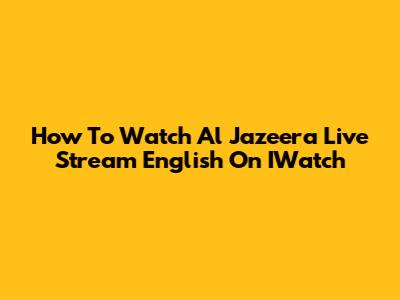 How To Watch Al Jazeera Live Stream English On IWatch