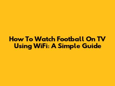 How To Watch Football On TV Using WiFi: A Simple Guide